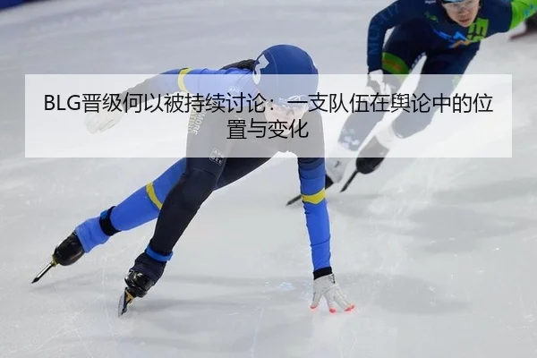 BLG晋级何以被持续讨论：一支队伍在舆论中的位置与变化